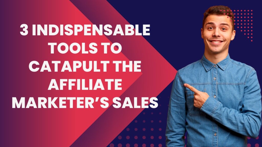 3 Indispensable Tools to Catapult the Affiliate Marketer’s Sales